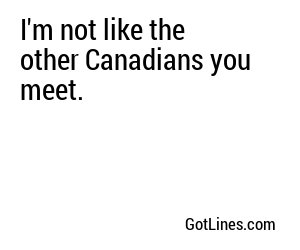 I'm not like the other Canadians you meet.
