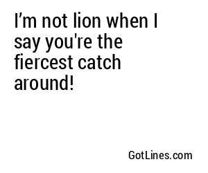I’m not lion when I say you're the fiercest catch around!