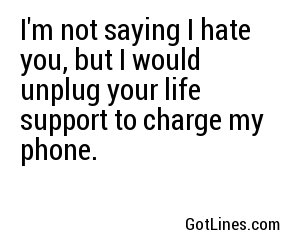 I'm not saying I hate you, but I would unplug your life support to charge my phone.
