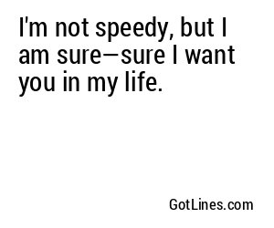 I'm not speedy, but I am sure—sure I want you in my life.
