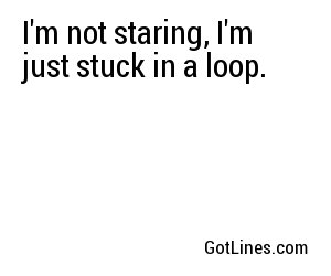 I'm not staring, I'm just stuck in a loop.