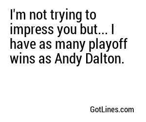 I'm not trying to impress you but... I have as many playoff wins as Andy Dalton.
