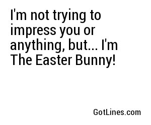 I'm not trying to impress you or anything, but... I'm The Easter Bunny!