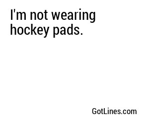 I'm not wearing hockey pads.
