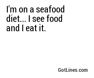 I'm on a seafood diet... I see food and I eat it.

