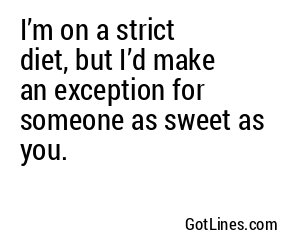 I’m on a strict diet, but I’d make an exception for someone as sweet as you.