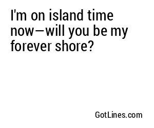 I'm on island time now—will you be my forever shore?