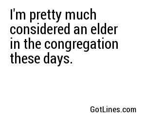 I'm pretty much considered an elder in the congregation these days.
