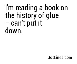 I'm reading a book on the history of glue – can't put it down.
