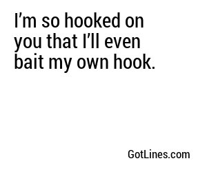 I’m so hooked on you that I’ll even bait my own hook.

