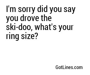 I'm sorry did you say you drove the ski-doo, what's your ring size?
