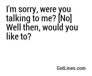 I'm sorry, were you talking to me? [No] Well then, would you like to?