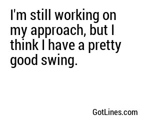 I'm still working on my approach, but I think I have a pretty good swing.
