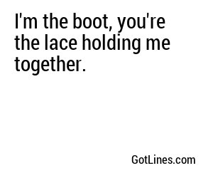 I'm the boot, you're the lace holding me together.
