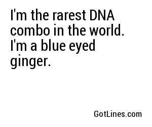 I'm the rarest DNA combo in the world. I'm a blue eyed ginger.
