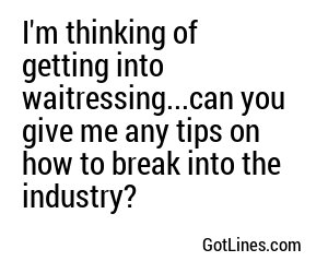 I'm thinking of getting into waitressing...can you give me any tips on how to break into the industry?
