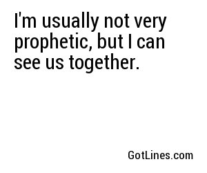 I'm usually not very prophetic, but I can see us together.
