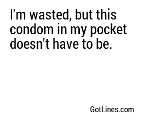 I'm wasted, but this condom in my pocket doesn't have to be.
