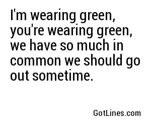 I'm wearing green, you're wearing green, we have so much in common we should go out sometime.
