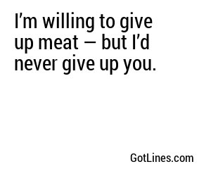 I’m willing to give up meat — but I’d never give up you.
