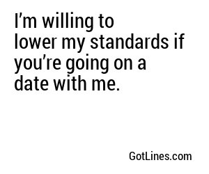 I’m willing to lower my standards if you’re going on a date with me.