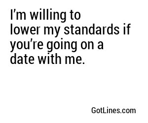 I’m willing to lower my standards if you’re going on a date with me.
