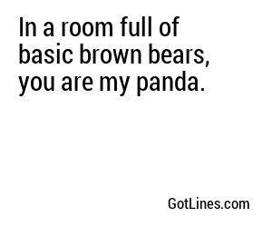 In a room full of basic brown bears, you are my panda.
