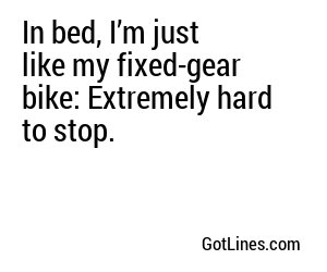 In bed, I’m just like my fixed-gear bike: Extremely hard to stop.
