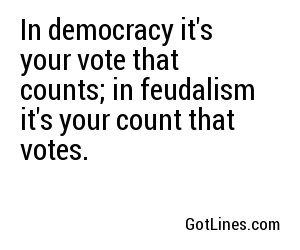 In democracy it's your vote that counts; in feudalism it's your count that votes.

