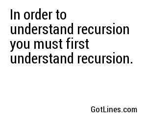 In order to understand recursion you must first understand recursion.
