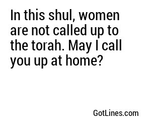 In this shul, women are not called up to the torah. May I call you up at home?