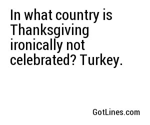 In what country is Thanksgiving ironically not celebrated? Turkey.
