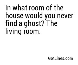 In what room of the house would you never find a ghost? The living room. 