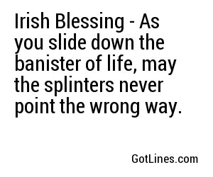 Irish Blessing - As you slide down the banister of life, may the splinters never point the wrong way.