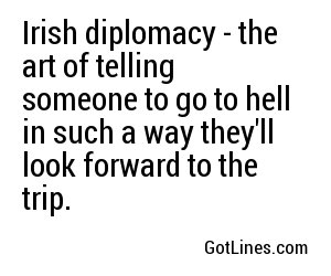Irish diplomacy - the art of telling someone to go to hell in such a way they'll look forward to the trip.