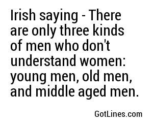 Irish saying - There are only three kinds of men who don't understand women: young men, old men, and middle aged men.