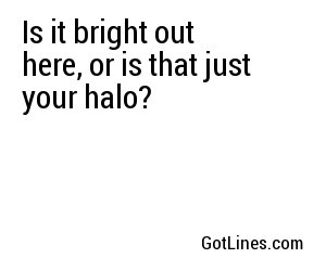 Is it bright out here, or is that just your halo?