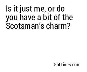 Is it just me, or do you have a bit of the Scotsman’s charm?