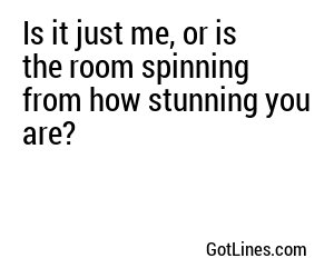 Is it just me, or is the room spinning from how stunning you are?
