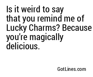 Is it weird to say that you remind me of Lucky Charms? Because you’re magically delicious.