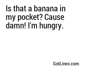 Is that a banana in my pocket? Cause damn! I'm hungry.
