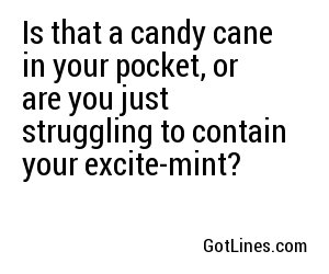 Is that a candy cane in your pocket, or are you just struggling to contain your excite-mint?
