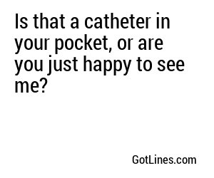 Is that a catheter in your pocket, or are you just happy to see me?
