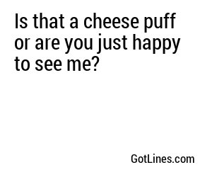 Is that a cheese puff or are you just happy to see me?
