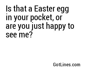 Is that a Easter egg in your pocket, or are you just happy to see me?
