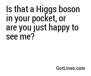 Is that a Higgs boson in your pocket, or are you just happy to see me?