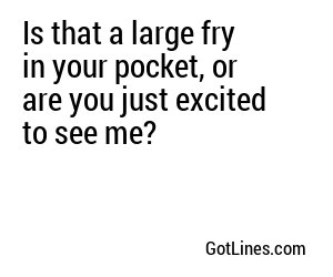 Is that a large fry in your pocket, or are you just excited to see me?
