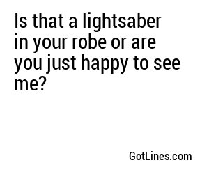Is that a lightsaber in your robe or are you just happy to see me?