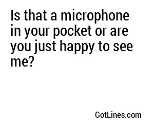 Is that a microphone in your pocket or are you just happy to see me?
