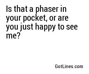 Is that a phaser in your pocket, or are you just happy to see me?